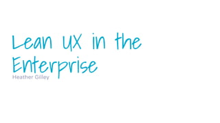 Lean UX in the
EnterpriseHeather Gilley
 