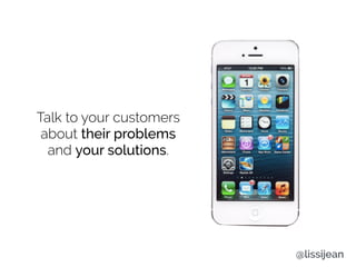 Talk to your customers
about their problems
and your solutions.
@lissijean
 