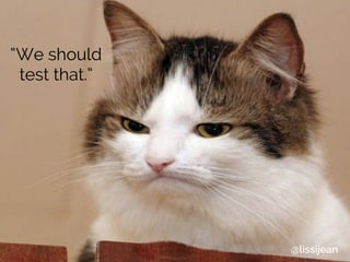 “We should
test that.”
@lissijean
 
