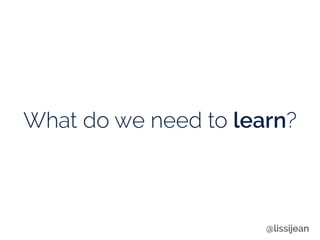 What do we need to learn?
@lissijean
 