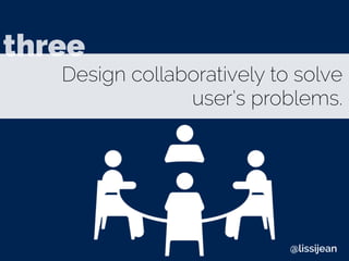 Design collaboratively to solve
user’s problems.
three
@lissijean
 