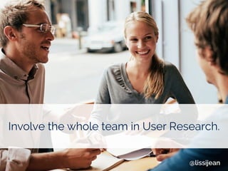 Involve the whole team in User Research.
@lissijean
 