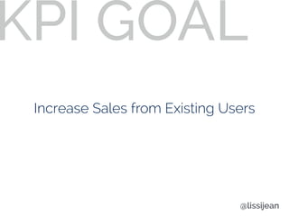 Increase Sales from Existing Users
KPI GOAL
@lissijean
 
