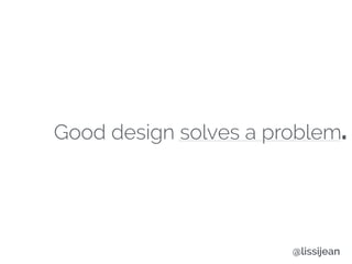 Good design solves a problem.
@lissijean
 