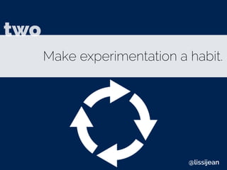 Make experimentation a habit.
two
@lissijean
 