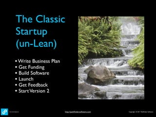 The Classic
Startup
(un-Lean)
• Write Business Plan
• Get Funding
• Build Software
• Launch
• Get Feedback
• Start Version 2


                        http://pathﬁndersoftware.com   Copyright © 2011 Pathﬁnder Software
 