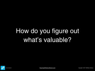 How do you figure out
  what’s valuable?



       http://pathﬁndersoftware.com   Copyright © 2011 Pathﬁnder Software
 