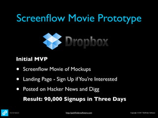 Screenﬂow Movie Prototype


Initial MVP

•   Screenﬂow Movie of Mockups

•   Landing Page - Sign Up if You’re Interested

•   Posted on Hacker News and Digg
    Result: 90,000 Signups in Three Days

                       http://pathﬁndersoftware.com   Copyright © 2011 Pathﬁnder Software
 