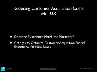 Reducing Customer Acquisition Costs
                 with UX




•   Does the Experience Match the Marketing?

•   Changes to Optimize Customer Acquisition Funnel/
    Experience for New Users




                     http://pathﬁndersoftware.com   Copyright © 2011 Pathﬁnder Software
 