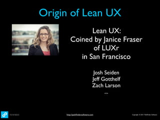 Origin of Lean UX
               Lean UX:
        Coined by Janice Fraser
               of LUXr
           in San Francisco

                                Josh Seiden
                               Jeff Gotthelf
                               Zach Larson
                                     ...


     http://pathﬁndersoftware.com              Copyright © 2011 Pathﬁnder Software
 