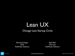 Lean UX
         Chicago Lean Startup Circle



 Bernhard Kappe                                          Bob Moll
      CEO                                                UX Lead
Pathﬁnder Software                                  Pathﬁnder Software


                     http://pathﬁndersoftware.com                        Copyright © 2011 Pathﬁnder Software
 