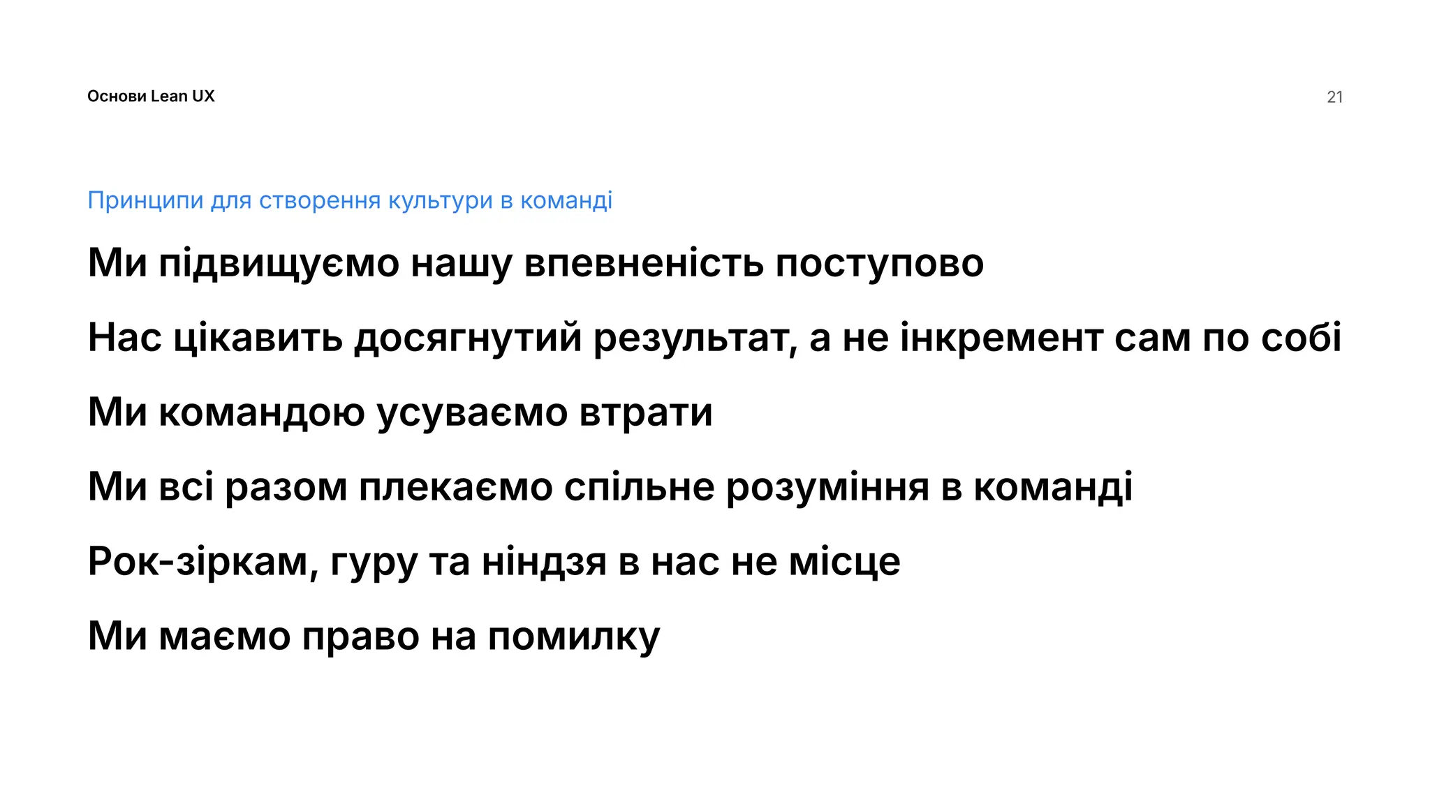 Основи Lean UX 21
Принципи для створення культури в команді
Ми підвищуємо нашу впевненість поступово
Нас цікавить досягнутий результат, а не інкремент сам по собі
Ми командою усуваємо втрати
Ми всі разом плекаємо спільне розуміння в команді
Рок-зіркам, гуру та ніндзя в нас не місце
Ми маємо право на помилку
 