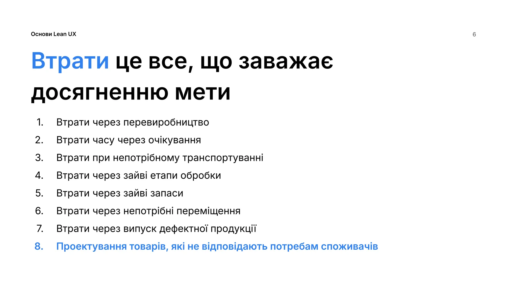 Основи Lean UX
Втрати це все, що заважає
досягненню мети
1. Втрати через перевиробництво
2. Втрати часу через очікування
3. Втрати при непотрібному транспортуванні
4. Втрати через зайві етапи обробки
5. Втрати через зайві запаси
6. Втрати через непотрібні переміщення
7. Втрати через випуск дефектної продукції
8. Проектування товарів, які не відповідають потребам споживачів
6
 