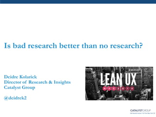 345 Seventh Avenue 11th Floor New York, NY
Is bad research better than no research?
Deidre Kolarick
Director of Research & Insights
Catalyst Group
@deidrek2
 