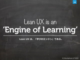 14	
  

Lean UX is an

‘Engine of Learning’
Lean  UX  は、「学びのエンジン」である。

© iStockphoto LP 2013	

 
