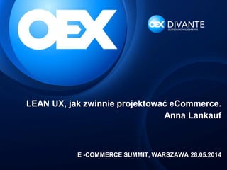 LEAN UX, jak zwinnie projektować eCommerce.
Anna Lankauf
E -COMMERCE SUMMIT, WARSZAWA 28.05.2014
 