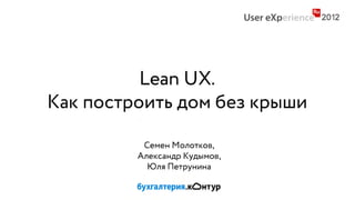 Lеan UX.
Как построить дом без крыши

          Семен Молотков,
         Александр Кудымов,
           Юля Петрунина
 