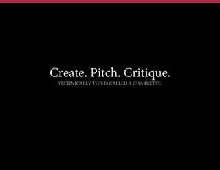 Generate lots of design concepts (options*)
Present concept as stories
Critique using Ritual Dissent
Integrate (steal) & Iterate
Check stories for coherence
Converge around testable solution hypotheses
Design Studio
*See Chris Matts Real Options Theory
 