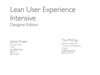 Lean User Experience
Intensive
Designer Edition


Janice Fraser      Tim McCoy
                   Director, Integrated
Founder/CEO
                     Product Development
LUXr
                   Cooper
janice@LUXr.co
                   tim@cooper.com
@luxrco
                   @seriouslynow
@clevergirl
 