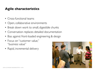 Agile characteristics

    • Cross-functional teams
    • Open, collaborative environments
    • Break down work to small, digestible chunks
    • Conversation replaces detailed documentation
    • Bias against front-loaded engineering & design
    • Focus on “customer value,”
      “business value”
    • Rapid, incremental delivery




LEAN UX INTENSIVE, DESIGNER EDITION 01/2011            JANICE@LUXR.CO   TIM@COOPER.COM
 