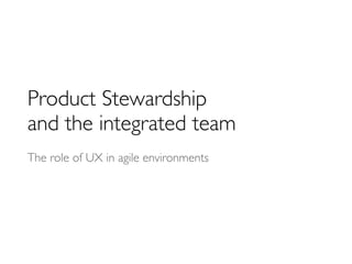 Product Stewardship
and the integrated team
The role of UX in agile environments
 