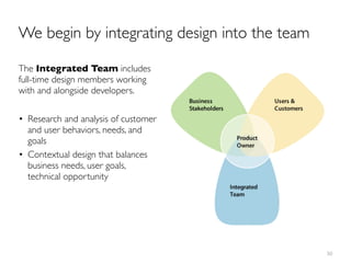 We begin by integrating design into the team

The Integrated Team includes
full-time design members working
with and alongside developers.

• Research and analysis of customer
  and user behaviors, needs, and
  goals
• Contextual design that balances
  business needs, user goals,
  technical opportunity




                                               50
 