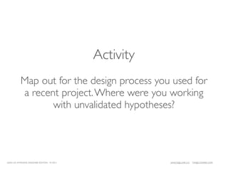 Activity
           Map out for the design process you used for
           a recent project. Where were you working
                  with unvalidated hypotheses?




LEAN UX INTENSIVE, DESIGNER EDITION 01/2011              JANICE@LUXR.CO   TIM@COOPER.COM
 