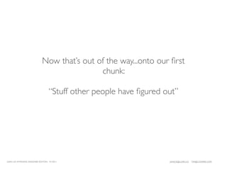 Now that’s out of the way...onto our ﬁrst
                                              chunk:

                                    “Stuff other people have ﬁgured out”




LEAN UX INTENSIVE, DESIGNER EDITION 01/2011                          JANICE@LUXR.CO   TIM@COOPER.COM
 