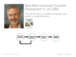 Steve Blank introduced “Customer
                                              Development” in...um...2006.
                                              The 2nd/3rd edition is (c) 2006. The idea goes back
                                              perhaps a decade before that.




LEAN UX INTENSIVE, DESIGNER EDITION 01/2011                                         JANICE@LUXR.CO   TIM@COOPER.COM
 