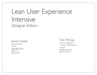 Lean User Experience
Intensive
Designer Edition


Janice Fraser      Tim McCoy
                   Director, Integrated
Founder/CEO
                     Product Development
LUXr
                   Cooper
janice@LUXr.co
                   tim@cooper.com
@luxrco
                   @seriouslynow
@clevergirl
 