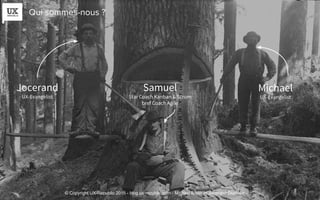 Samuel
Star Coach Kanban & Scrum
bref Coach Agile
Jocerand
UX-Evangelist
Michael
UX-Evangelist
Qui sommes-nous ?
© Copyright UX-Republic 2015 - blog.ux-republic.com - Michael Boitin et Jocerand Ducroux
 