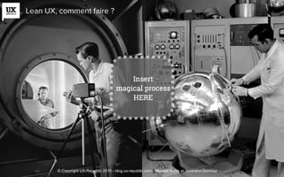 Lean UX, comment faire ?
© Copyright UX-Republic 2015 - blog.ux-republic.com - Michael Boitin et Jocerand Ducroux
 