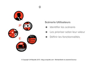 Scénario Utilisateurs
● Identifier les scénario
● Les prioriser selon leur valeur
● Définir les fonctionnalités
© Copyright UX-Republic 2015 - blog.ux-republic.com - Michael Boitin et Jocerand Ducroux
 