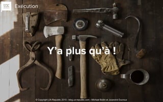 Exécution
Y’a plus qu’à !
© Copyright UX-Republic 2015 - blog.ux-republic.com - Michael Boitin et Jocerand Ducroux
 