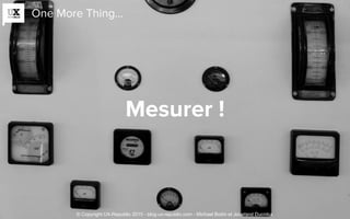 One More Thing…
Mesurer !
© Copyright UX-Republic 2015 - blog.ux-republic.com - Michael Boitin et Jocerand Ducroux
 