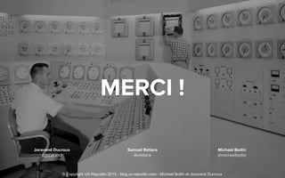MERCI !
Samuel Retiere
@sretiere
Jocerand Ducroux
@jocerand
Michael Boitin
@michaelboitin
© Copyright UX-Republic 2015 - blog.ux-republic.com - Michael Boitin et Jocerand Ducroux
 