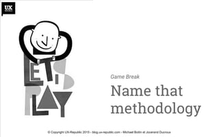 Game Break
Name that
methodology
© Copyright UX-Republic 2015 - blog.ux-republic.com - Michael Boitin et Jocerand Ducroux
 