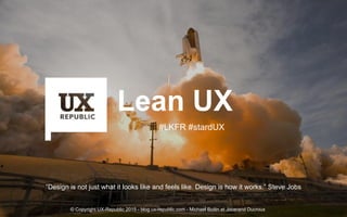 Lean UX
“Design is not just what it looks like and feels like. Design is how it works.” Steve Jobs
#LKFR #stardUX
© Copyright UX-Republic 2015 - blog.ux-republic.com - Michael Boitin et Jocerand Ducroux
 