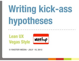 Writing kick-ass
hypotheses
@ RASTER MEDIA • JULY 10, 2013
Lean UX
Vegas Style
 