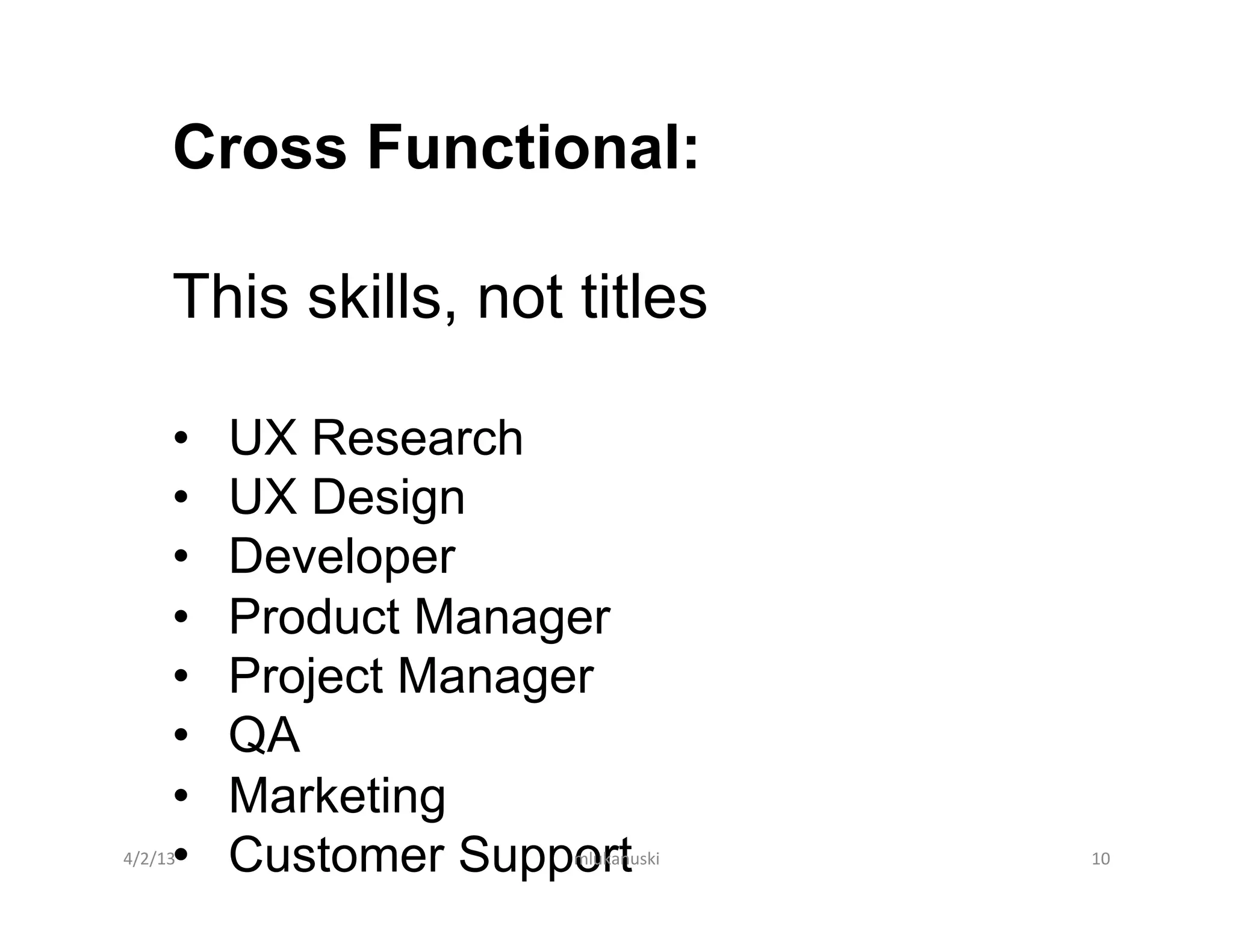 Cross Functional:

        This skills, not titles

        •    UX Research
        •    UX Design
        •    Developer
        •    Product Manager
        •    Project Manager
        •    QA
        •    Marketing
        • 
4/2/13	
     Customer Support
                          mlukanuski	
     10	
  
 