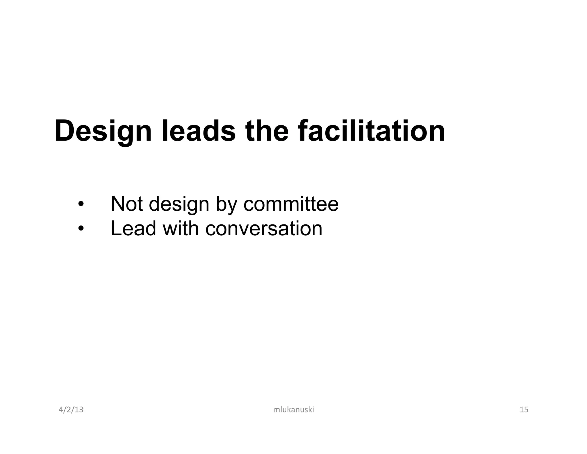 Design leads the facilitation
	
  


             •      Not design by committee
             •      Lead with conversation




       4/2/13	
                     mlukanuski	
     15	
  
 
