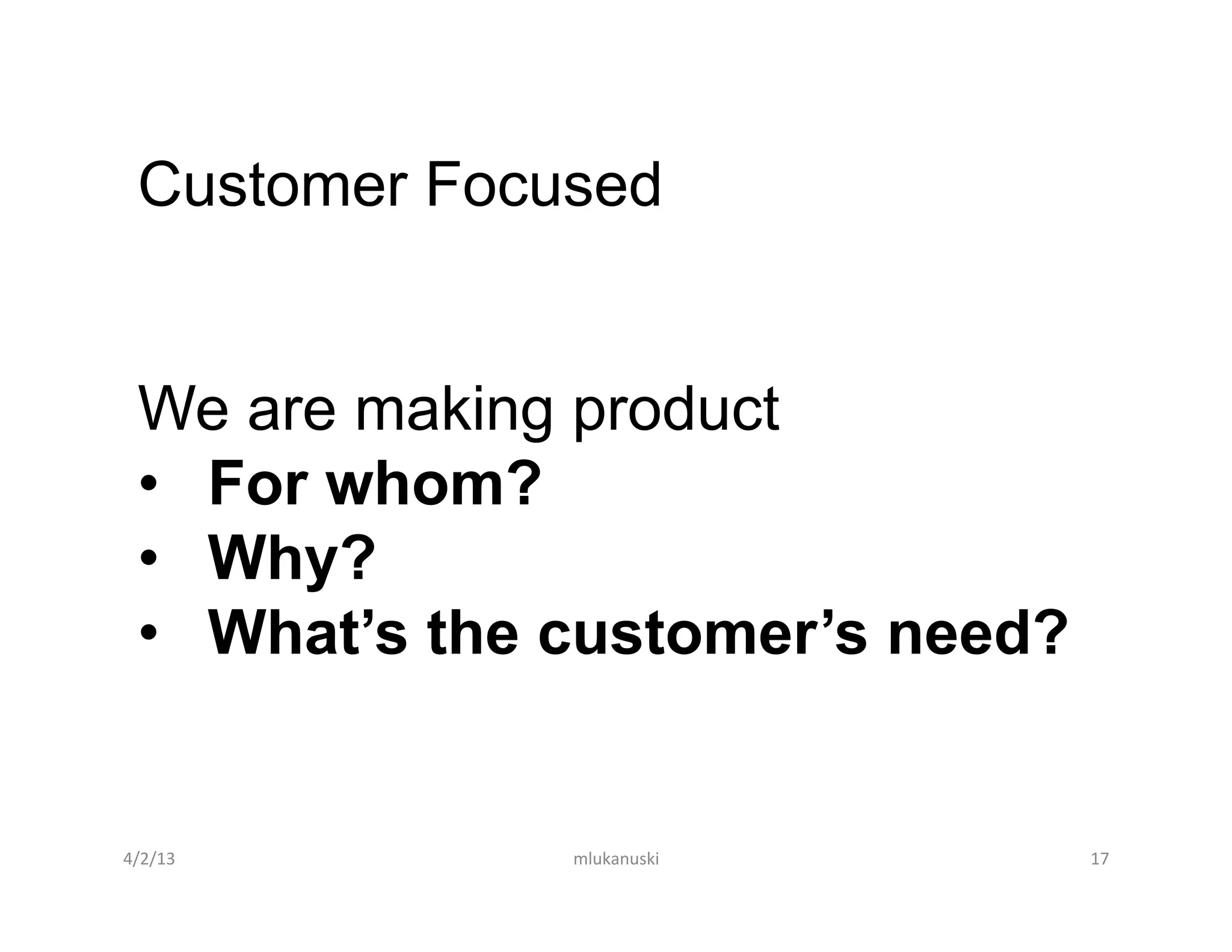 Customer Focused


  We are making product
  •  For whom?
  •  Why?
  •  What’s the customer’s need?


4/2/13	
        mlukanuski	
       17	
  
 