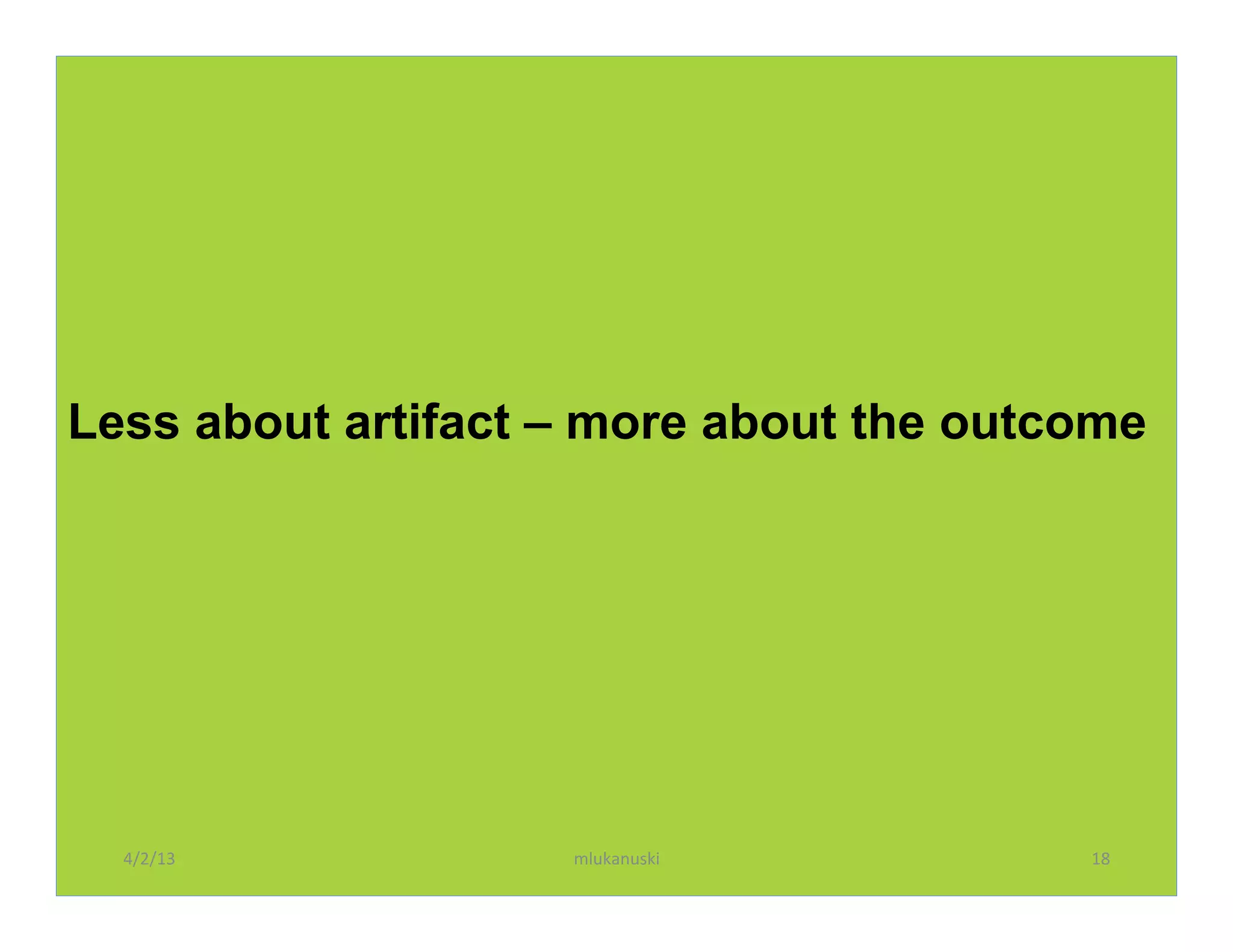 Less about artifact – more about the outcome




  4/2/13	
          mlukanuski	
         18	
  
 