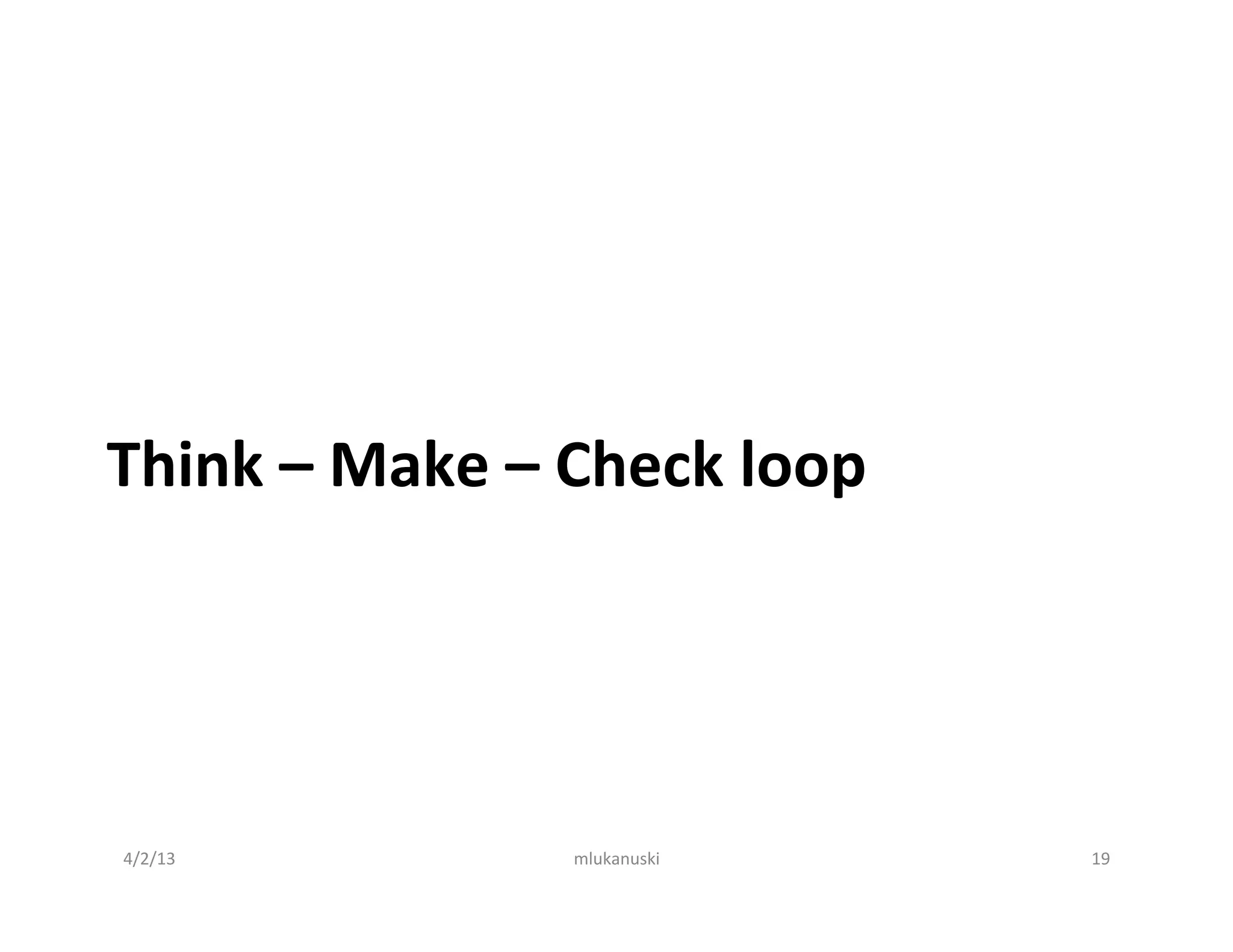 Think	
  –	
  Make	
  –	
  Check	
  loop	
  




4/2/13	
                  mlukanuski	
         19	
  
 