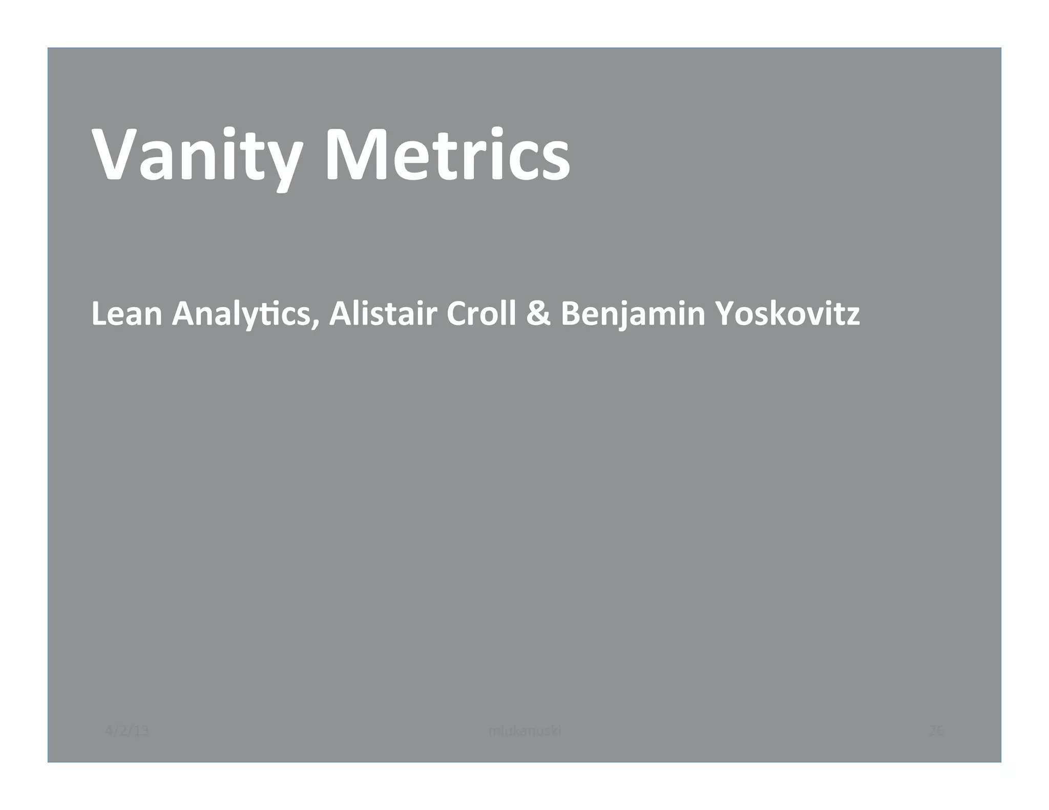 Vanity	
  Metrics	
  
	
  
Lean	
  AnalyBcs,	
  Alistair	
  Croll	
  &	
  Benjamin	
  Yoskovitz	
  




 4/2/13	
                           mlukanuski	
                           26	
  
 