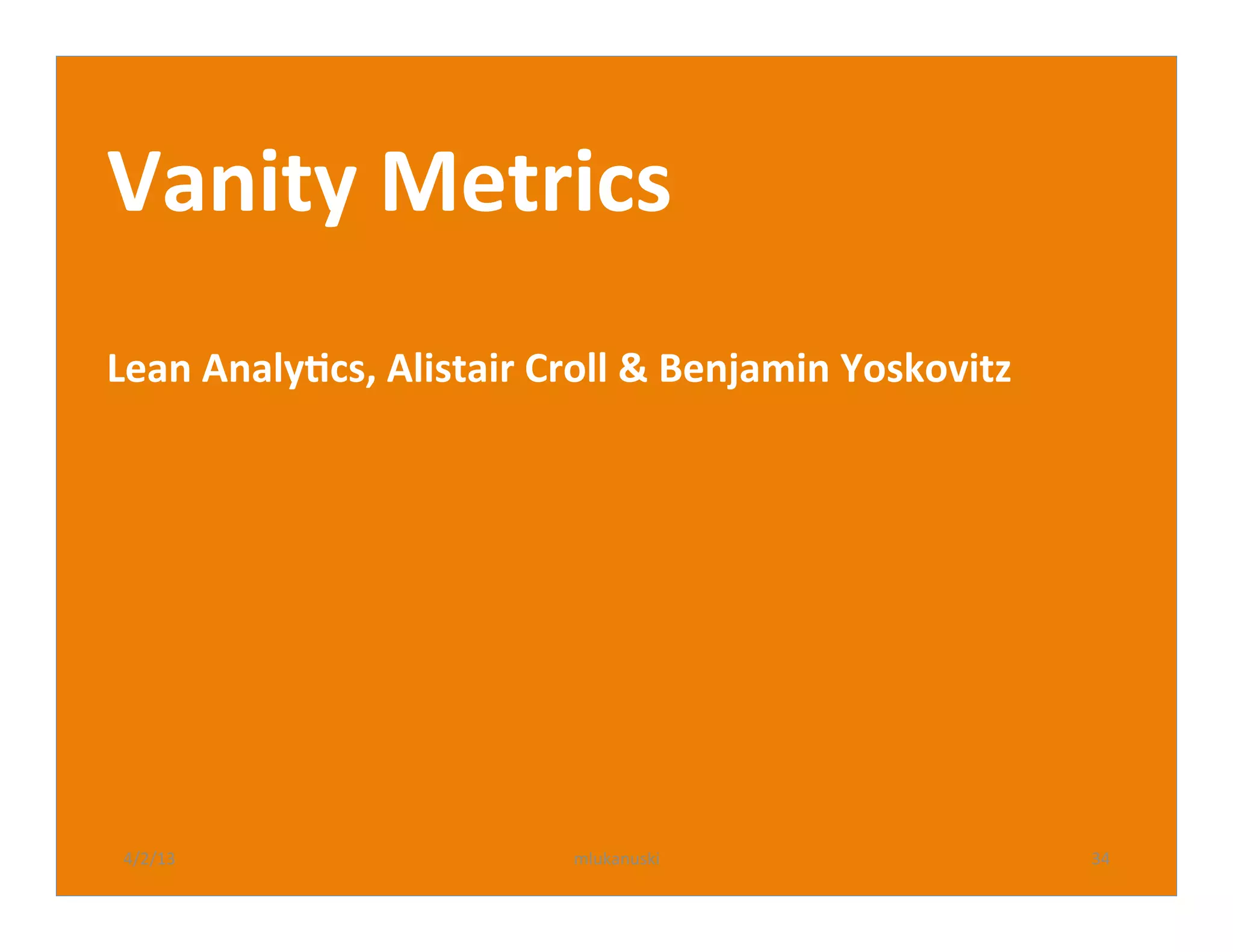 Vanity	
  Metrics	
  
	
  
Lean	
  AnalyBcs,	
  Alistair	
  Croll	
  &	
  Benjamin	
  Yoskovitz	
  




 4/2/13	
                           mlukanuski	
                           34	
  
 