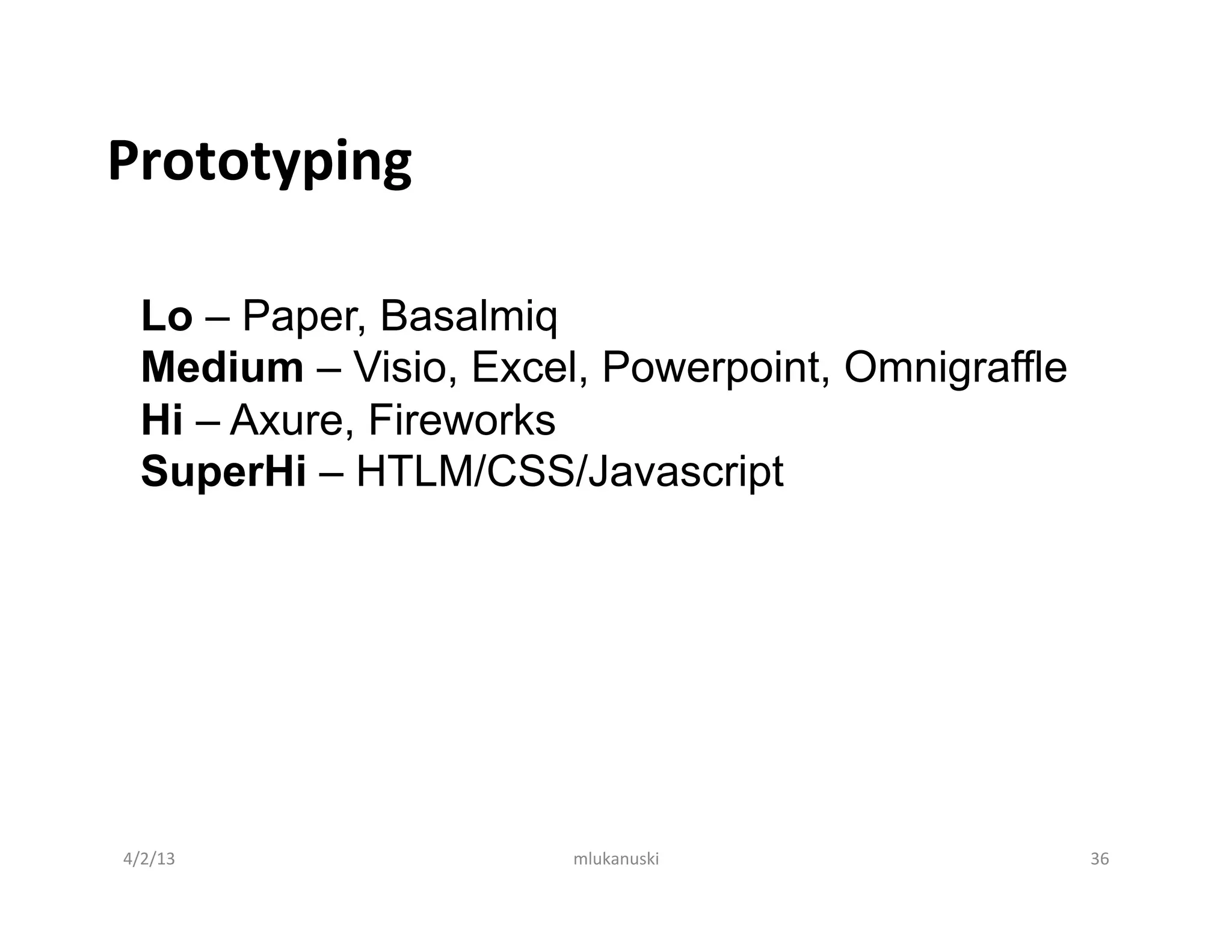 Prototyping	
  

   Lo – Paper, Basalmiq
   Medium – Visio, Excel, Powerpoint, Omnigraffle
   Hi – Axure, Fireworks
   SuperHi – HTLM/CSS/Javascript




4/2/13	
                mlukanuski	
                36	
  
 