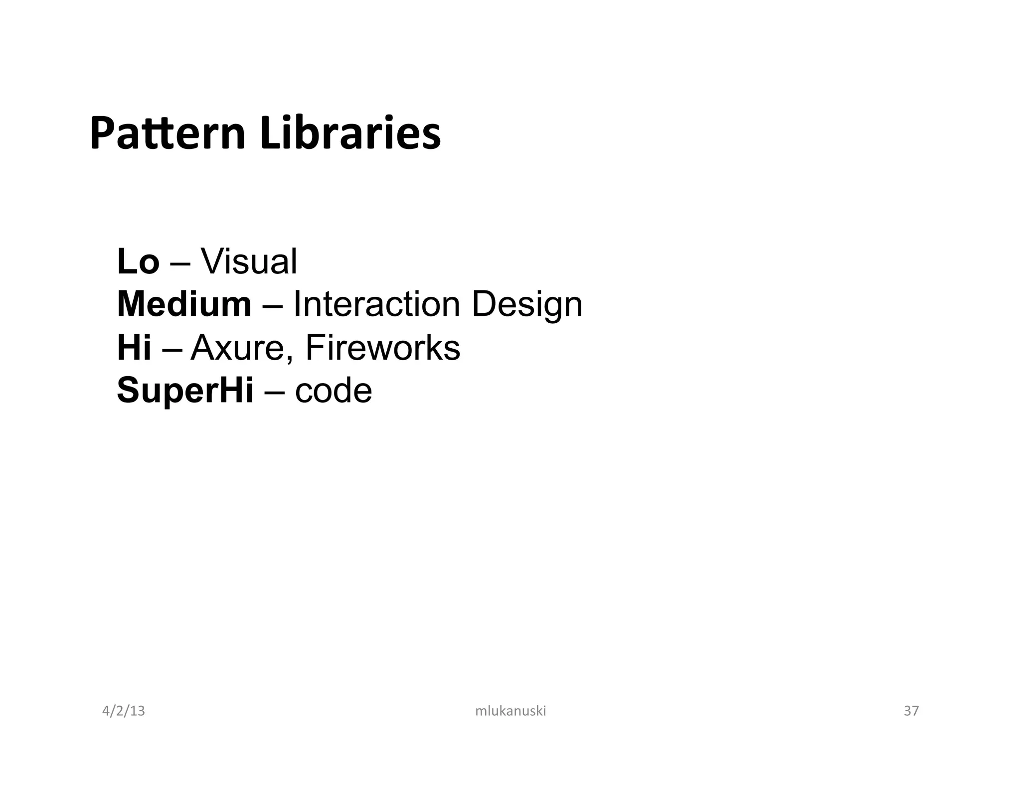 PaKern	
  Libraries	
  

   Lo – Visual
   Medium – Interaction Design
   Hi – Axure, Fireworks
   SuperHi – code




4/2/13	
                  mlukanuski	
     37	
  
 