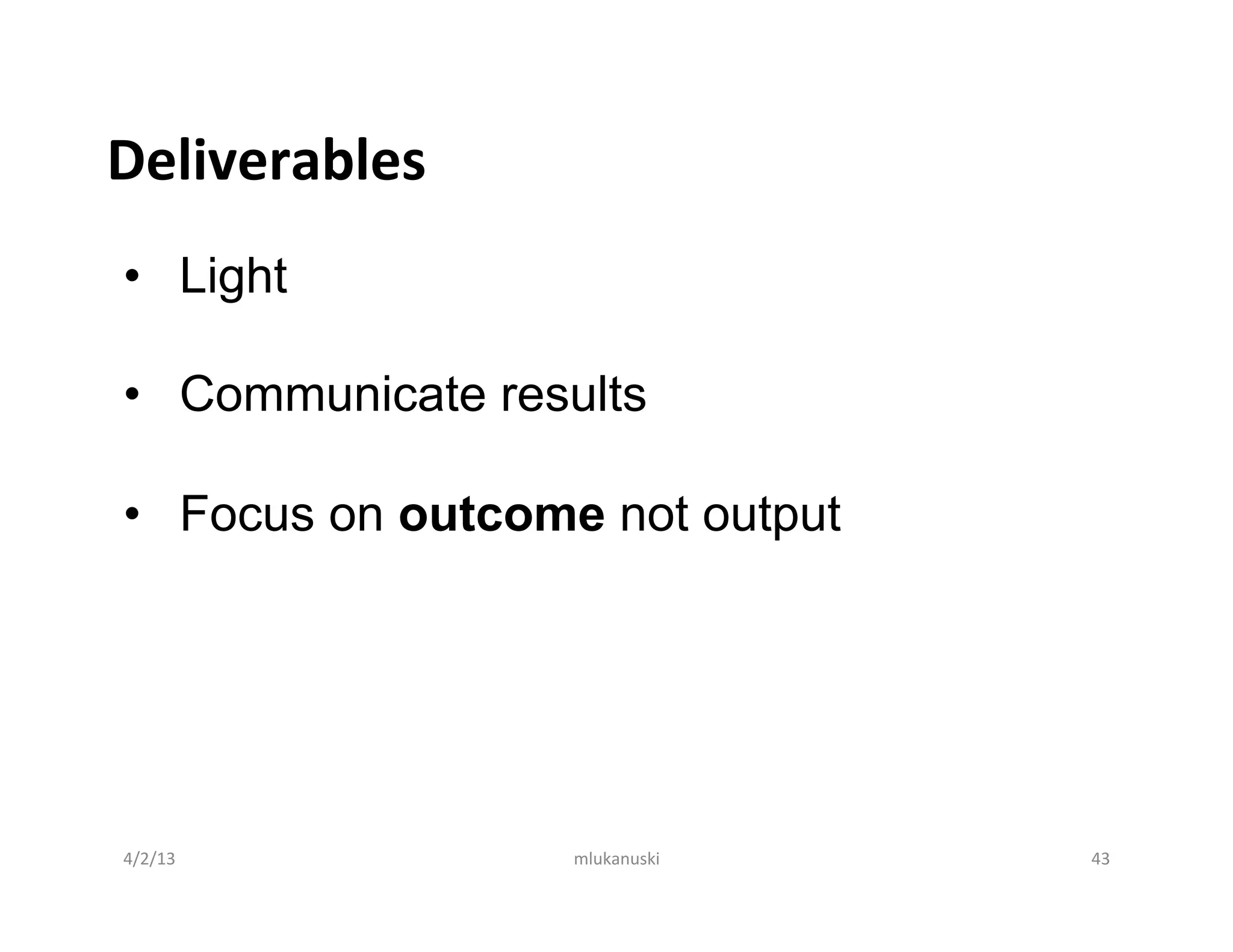 Deliverables	
  
•  Light

•  Communicate results

•  Focus on outcome not output




4/2/13	
           mlukanuski	
     43	
  
 