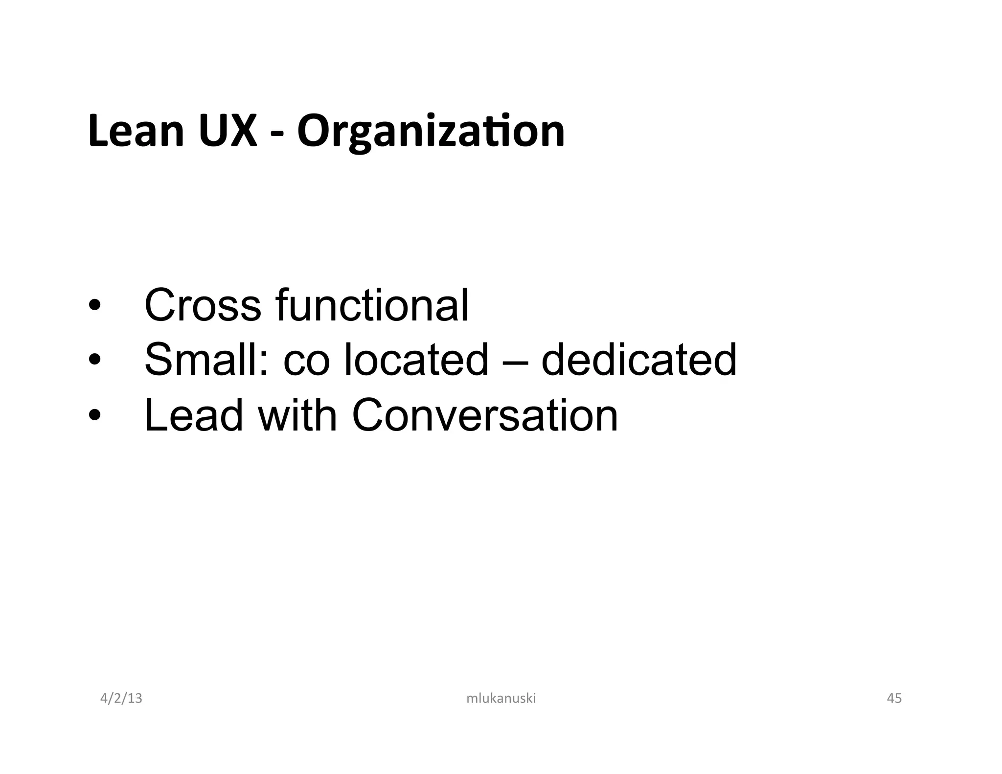 Lean	
  UX	
  -­‐	
  OrganizaBon	
  

	
  
•  Cross functional
•  Small: co located – dedicated
•  Lead with Conversation




       4/2/13	
            mlukanuski	
     45	
  
 